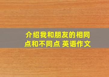 介绍我和朋友的相同点和不同点 英语作文